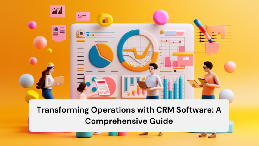 Transforming Operations with CRM Software A Comprehensive Guide