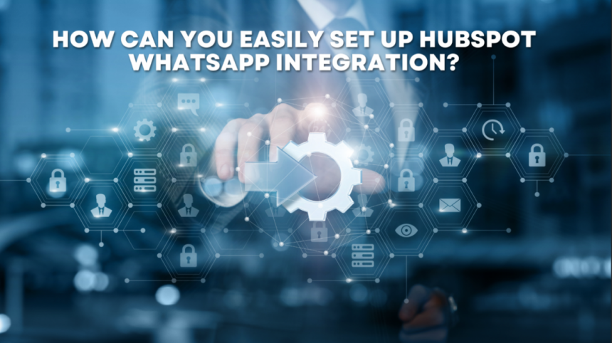 How Can You Easily Set Up HubSpot WhatsApp Integration?