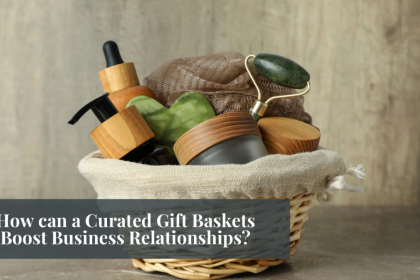 How can a Curated Gift Baskets Boost Business Relationships?