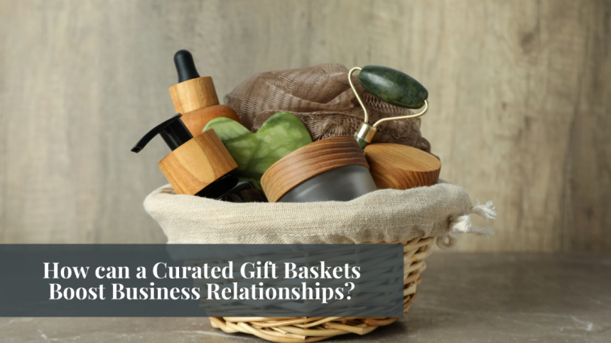 How can a Curated Gift Baskets Boost Business Relationships?