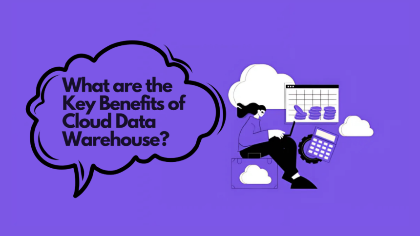 What are the Key Benefits of Cloud Data Warehouse?